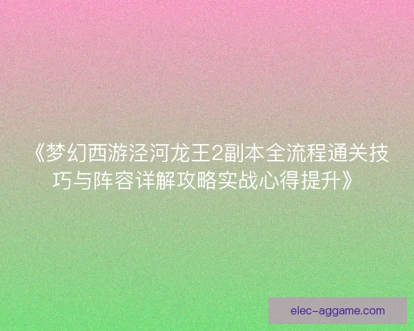 《梦幻西游泾河龙王2副本全流程通关技巧与阵容详解攻略实战心得提升》