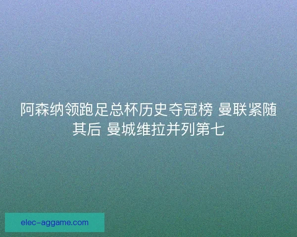阿森纳领跑足总杯历史夺冠榜 曼联紧随其后 曼城维拉并列第七