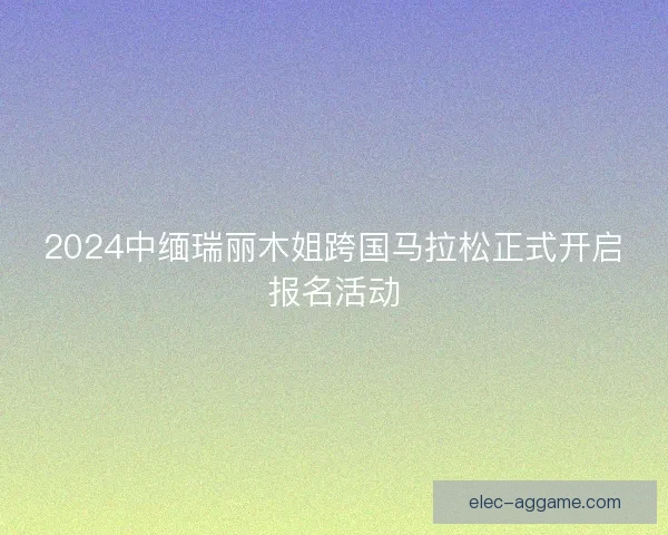 2024中缅瑞丽木姐跨国马拉松正式开启报名活动