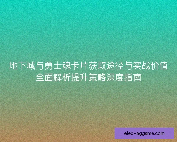 地下城与勇士魂卡片获取途径与实战价值全面解析提升策略深度指南