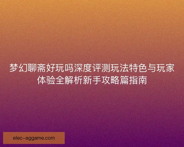 梦幻聊斋好玩吗深度评测玩法特色与玩家体验全解析新手攻略篇指南
