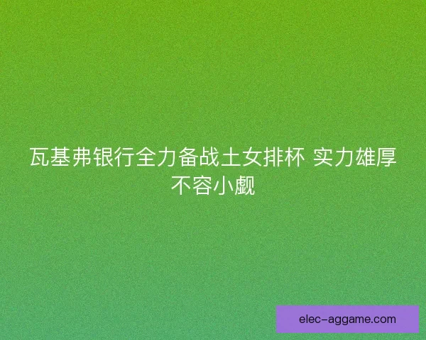 瓦基弗银行全力备战土女排杯 实力雄厚不容小觑