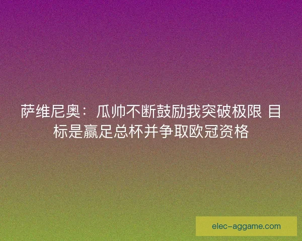 萨维尼奥：瓜帅不断鼓励我突破极限 目标是赢足总杯并争取欧冠资格