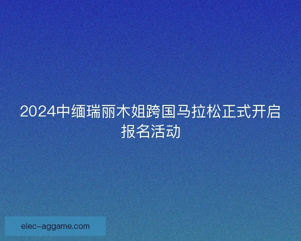 2024中缅瑞丽木姐跨国马拉松正式开启报名活动
