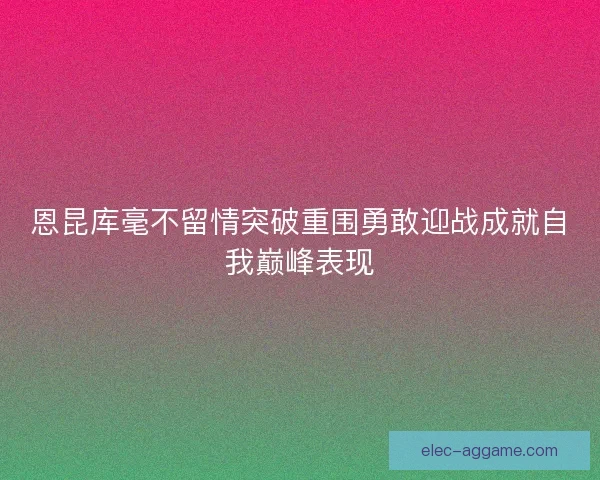 恩昆库毫不留情突破重围勇敢迎战成就自我巅峰表现