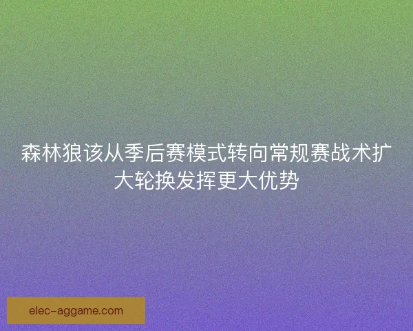 森林狼该从季后赛模式转向常规赛战术扩大轮换发挥更大优势
