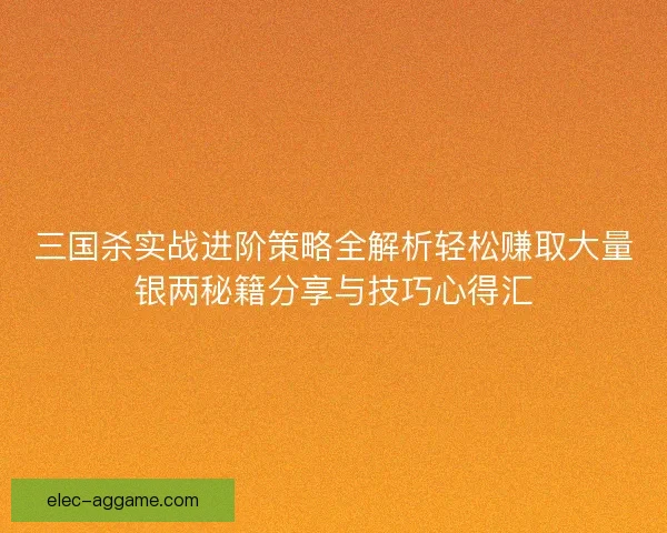 三国杀实战进阶策略全解析轻松赚取大量银两秘籍分享与技巧心得汇
