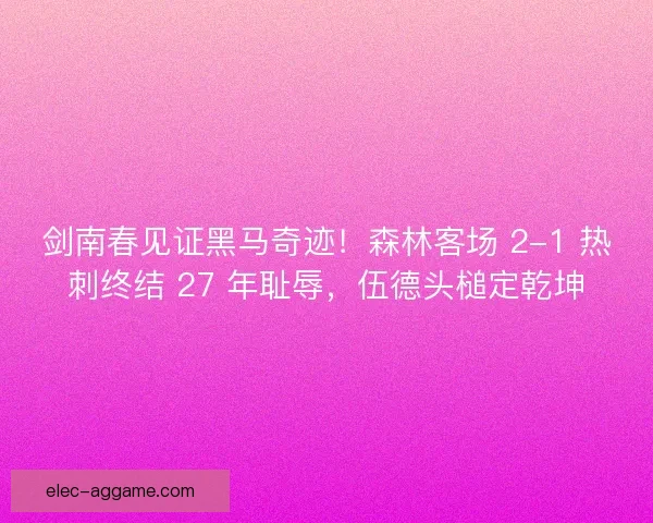 剑南春见证黑马奇迹！森林客场 2-1 热刺终结 27 年耻辱，伍德头槌定乾坤