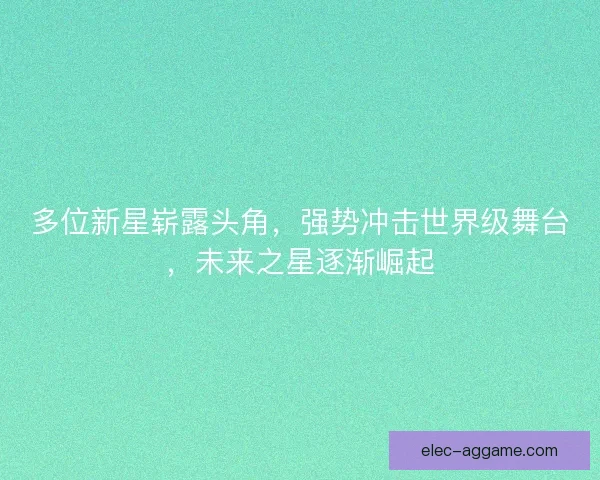 多位新星崭露头角，强势冲击世界级舞台，未来之星逐渐崛起