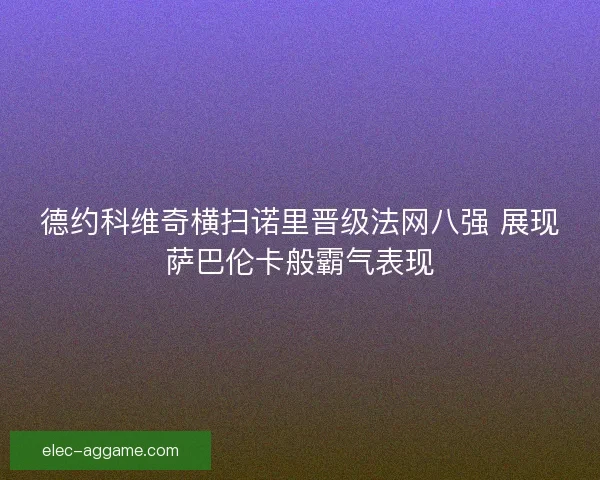 德约科维奇横扫诺里晋级法网八强 展现萨巴伦卡般霸气表现
