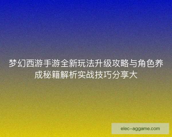 梦幻西游手游全新玩法升级攻略与角色养成秘籍解析实战技巧分享大