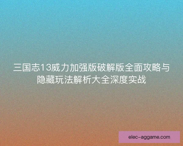 三国志13威力加强版破解版全面攻略与隐藏玩法解析大全深度实战