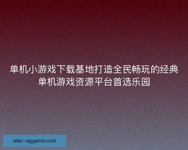 单机小游戏下载基地打造全民畅玩的经典单机游戏资源平台首选乐园