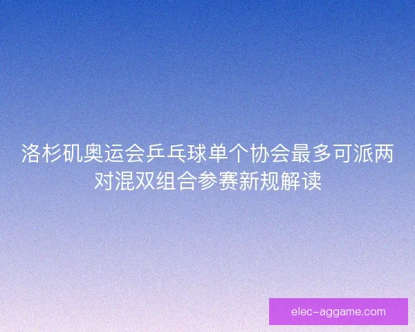 洛杉矶奥运会乒乓球单个协会最多可派两对混双组合参赛新规解读 洛杉矶奥运会乒乓球单个协会最多可派两对混双组合参赛新规解读